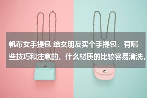 帆布女手提包 给女朋友买个手提包，有哪些技巧和注意的，什么材质的比较容易清洗，不容易脏之类的，谢谢