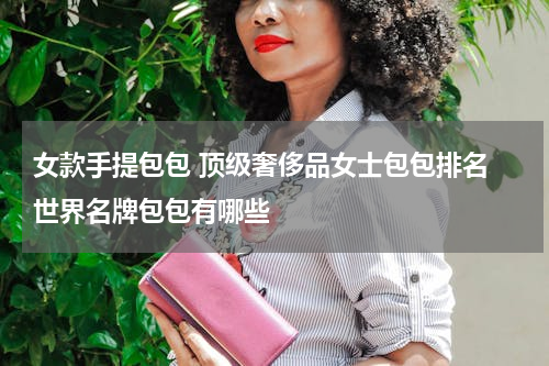 女款手提包包 顶级奢侈品女士包包排名 世界名牌包包有哪些
