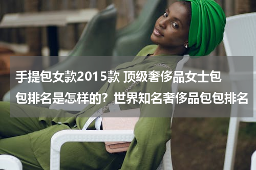 手提包女款2015款 顶级奢侈品女士包包排名是怎样的？世界知名奢侈品包包排名