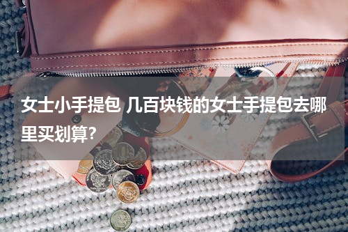 女士小手提包 几百块钱的女士手提包去哪里买划算？