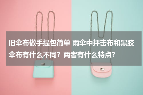 旧伞布做手提包简单 雨伞中抨击布和黑胶伞布有什么不同？两者有什么特点？