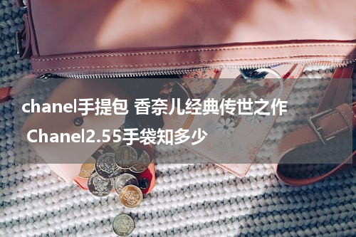 chanel手提包 香奈儿经典传世之作 Chanel2.55手袋知多少