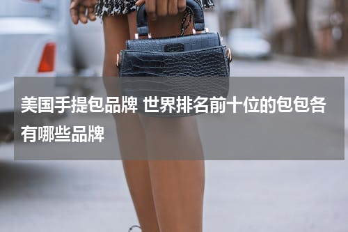 美国手提包品牌 世界排名前十位的包包各有哪些品牌