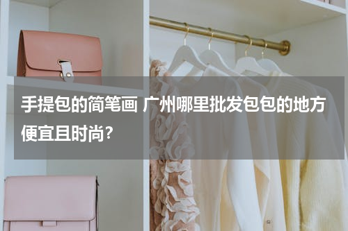 手提包的简笔画 广州哪里批发包包的地方便宜且时尚？