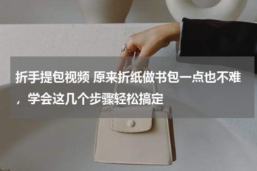 折手提包视频 原来折纸做书包一点也不难，学会这几个步骤轻松搞定