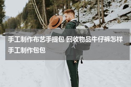手工制作布艺手提包 回收物品牛仔裤怎样手工制作包包