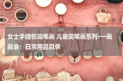 女士手提包简笔画 儿童简笔画系列·一画就会：日常用品目录