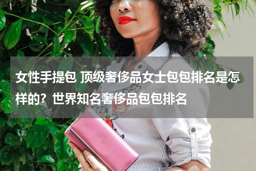 女性手提包 顶级奢侈品女士包包排名是怎样的？世界知名奢侈品包包排名