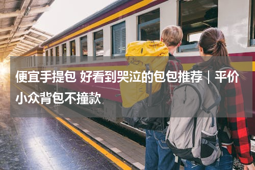 便宜手提包 好看到哭泣的包包推荐｜平价小众背包不撞款