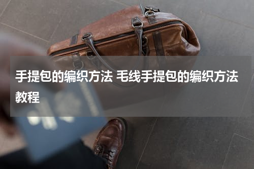 手提包的编织方法 毛线手提包的编织方法教程