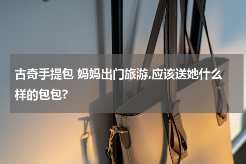 古奇手提包 妈妈出门旅游,应该送她什么样的包包?