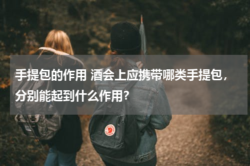 手提包的作用 酒会上应携带哪类手提包，分别能起到什么作用？