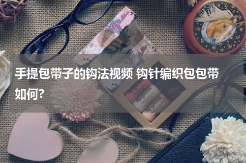 手提包带子的钩法视频 钩针编织包包带 如何?