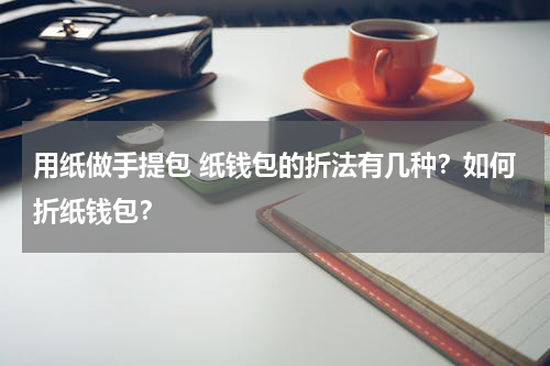 用纸做手提包 纸钱包的折法有几种？如何折纸钱包？