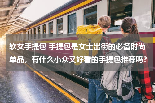 软女手提包 手提包是女士出街的必备时尚单品，有什么小众又好看的手提包推荐吗？
