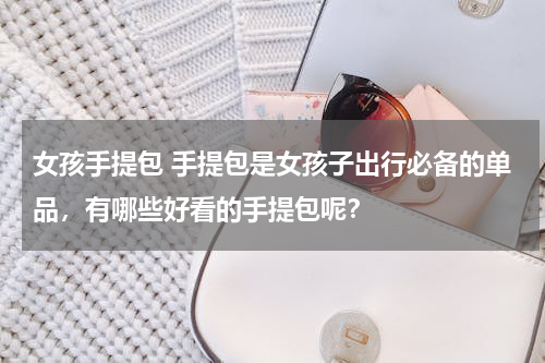 女孩手提包 手提包是女孩子出行必备的单品，有哪些好看的手提包呢？