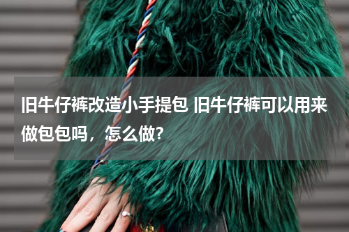 旧牛仔裤改造小手提包 旧牛仔裤可以用来做包包吗，怎么做？