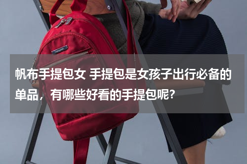 帆布手提包女 手提包是女孩子出行必备的单品，有哪些好看的手提包呢？