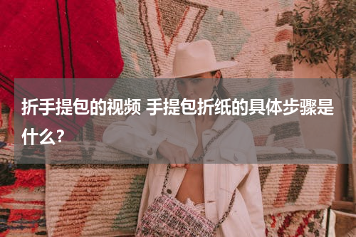折手提包的视频 手提包折纸的具体步骤是什么？