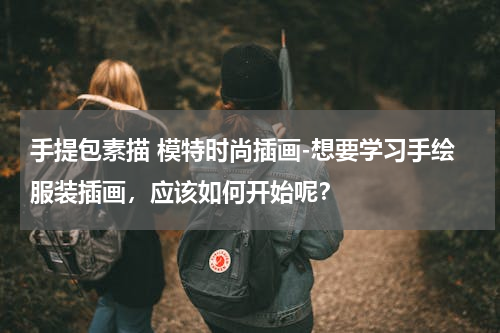 手提包素描 模特时尚插画-想要学习手绘服装插画，应该如何开始呢？