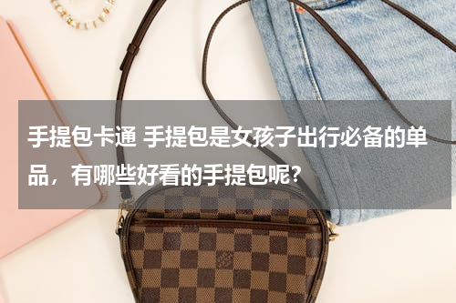 手提包卡通 手提包是女孩子出行必备的单品，有哪些好看的手提包呢？