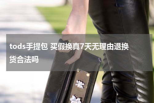 tods手提包 买假换真7天无理由退换货合法吗