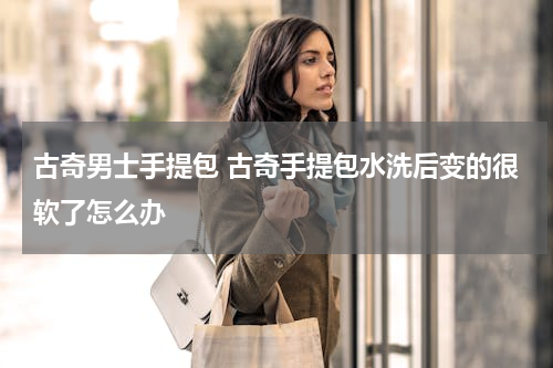 古奇男士手提包 古奇手提包水洗后变的很软了怎么办