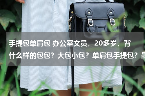 手提包单肩包 办公室文员，20多岁，背什么样的包包？大包小包？单肩包手提包？最好百搭一点日常约会也能背的。求推荐