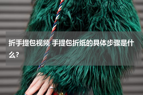 折手提包视频 手提包折纸的具体步骤是什么？