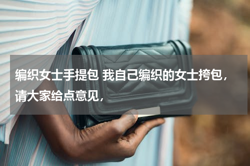 编织女士手提包 我自己编织的女士挎包，请大家给点意见，