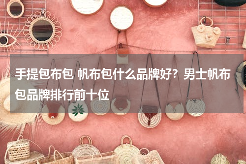 手提包布包 帆布包什么品牌好？男士帆布包品牌排行前十位