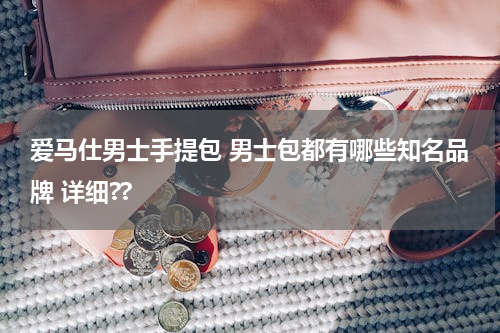 爱马仕男士手提包 男士包都有哪些知名品牌 详细??