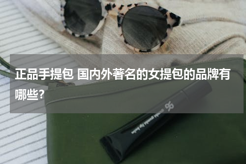 正品手提包 国内外著名的女提包的品牌有哪些？