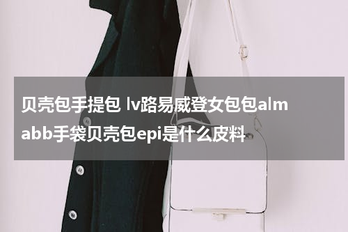 贝壳包手提包 lv路易威登女包包almabb手袋贝壳包epi是什么皮料
