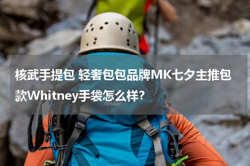 核武手提包 轻奢包包品牌MK七夕主推包款Whitney手袋怎么样？