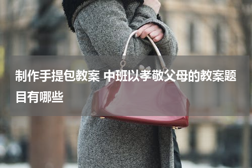 制作手提包教案 中班以孝敬父母的教案题目有哪些