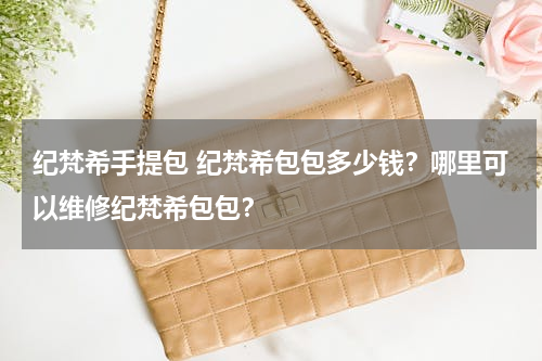 纪梵希手提包 纪梵希包包多少钱？哪里可以维修纪梵希包包？