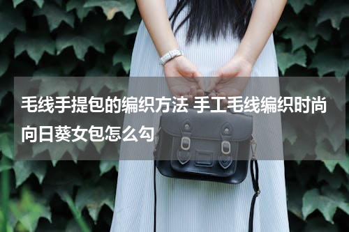 毛线手提包的编织方法 手工毛线编织时尚向日葵女包怎么勾