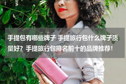 手提包有哪些牌子 手提旅行包什么牌子质量好？手提旅行包排名前十的品牌推荐！