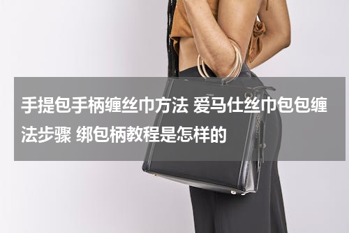 手提包手柄缠丝巾方法 爱马仕丝巾包包缠法步骤 绑包柄教程是怎样的