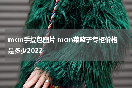 mcm手提包图片 mcm菜篮子专柜价格是多少2022