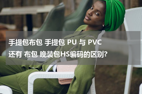 手提包布包 手提包 PU 与 PVC 还有 布包 晚装包HS编码的区别?