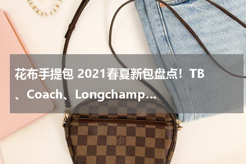 花布手提包 2021春夏新包盘点！TB、Coach、Longchamp…