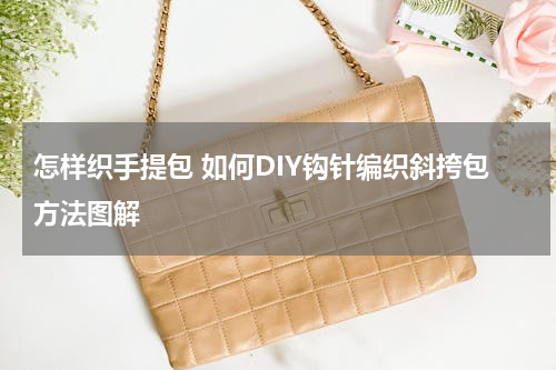 怎样织手提包 如何DIY钩针编织斜挎包方法图解