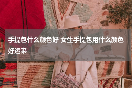 手提包什么颜色好 女生手提包用什么颜色好运来