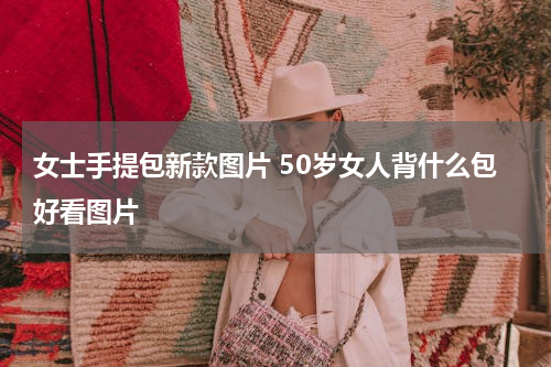 女士手提包新款图片 50岁女人背什么包好看图片