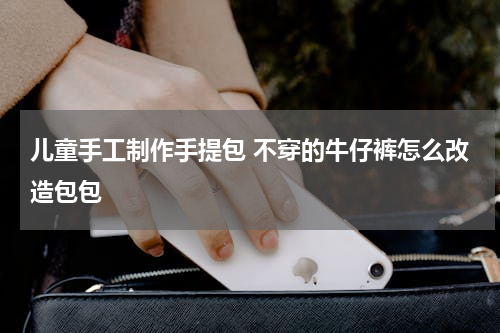 儿童手工制作手提包 不穿的牛仔裤怎么改造包包