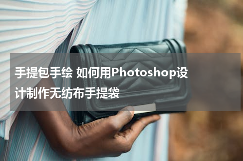 手提包手绘 如何用Photoshop设计制作无纺布手提袋