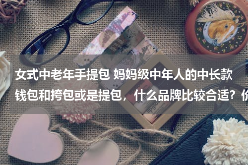 女式中老年手提包 妈妈级中年人的中长款钱包和挎包或是提包，什么品牌比较合适？价格适中的哈，在成都哪些地方卖包包比较多