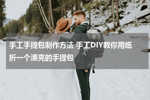手工手提包制作方法 手工DIY教你用纸折一个漂亮的手提包